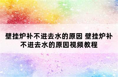 壁挂炉补不进去水的原因 壁挂炉补不进去水的原因视频教程